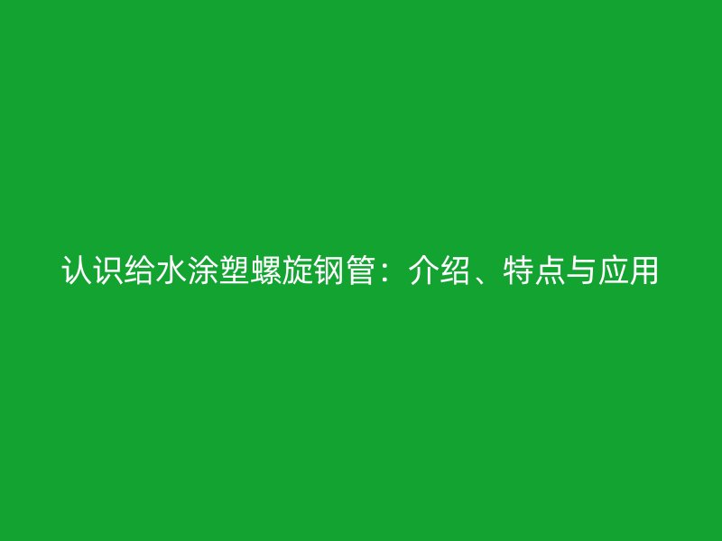 认识给水涂塑螺旋钢管：介绍、特点与应用