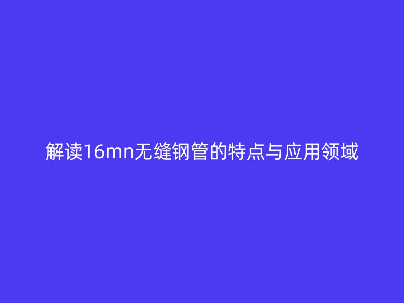 解读16mn无缝钢管的特点与应用领域
