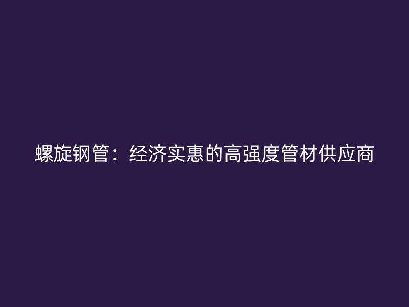 螺旋钢管：经济实惠的高强度管材供应商