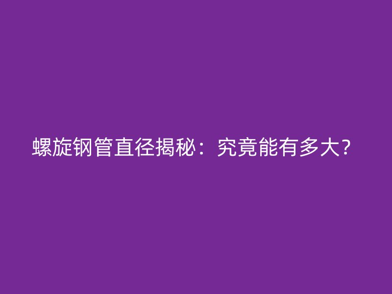螺旋钢管直径揭秘：究竟能有多大？