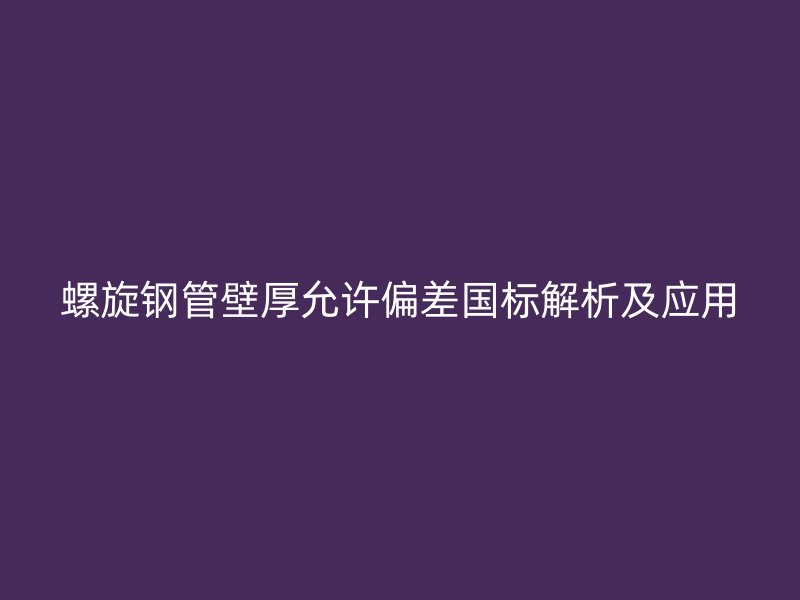 螺旋钢管壁厚允许偏差国标解析及应用