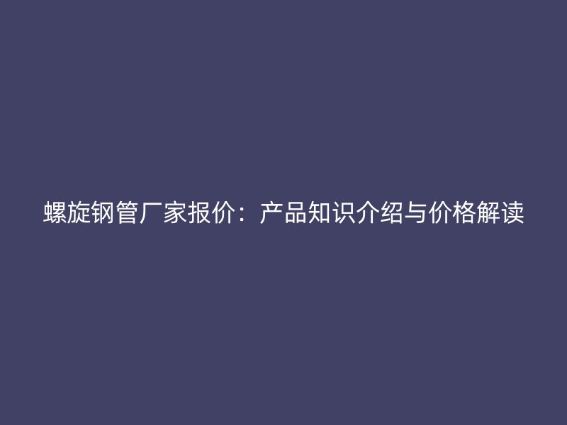 螺旋钢管厂家报价：产品知识介绍与价格解读