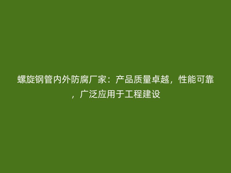 螺旋钢管内外防腐厂家：产品质量卓越，性能可靠，广泛应用于工程建设