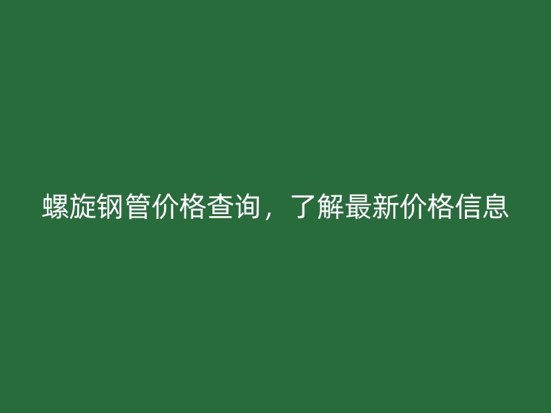 螺旋钢管价格查询，了解最新价格信息