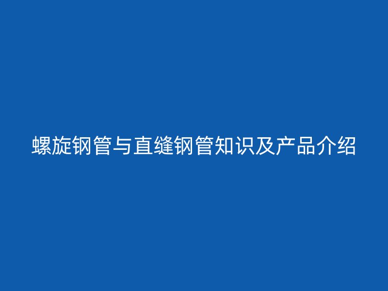 螺旋钢管与直缝钢管知识及产品介绍