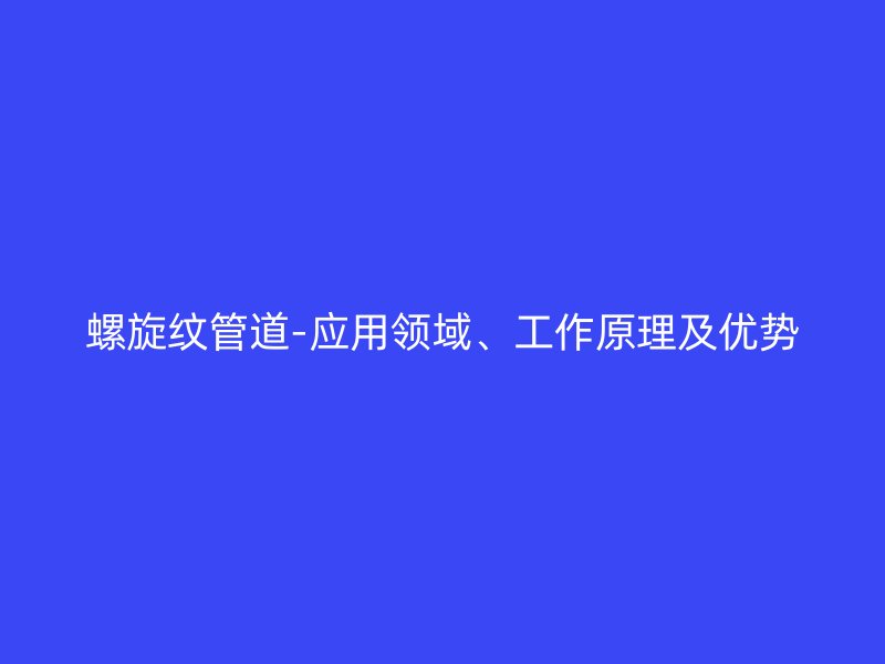 螺旋纹管道-应用领域、工作原理及优势