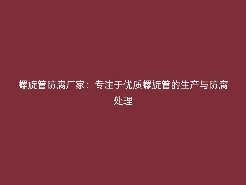螺旋管防腐厂家：专注于优质螺旋管的生产与防腐处理