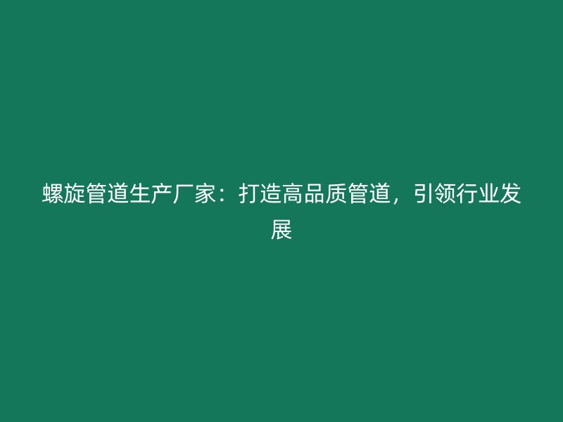 螺旋管道生产厂家：打造高品质管道，引领行业发展