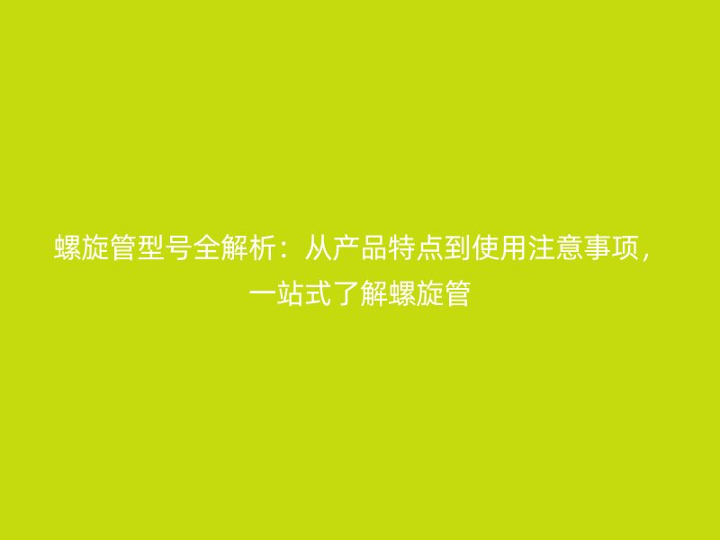 螺旋管型号全解析：从产品特点到使用注意事项，一站式了解螺旋管