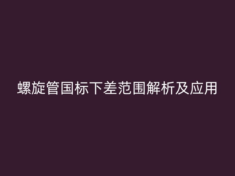 螺旋管国标下差范围解析及应用
