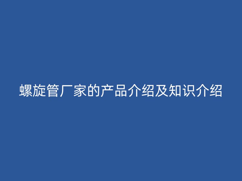 螺旋管厂家的产品介绍及知识介绍
