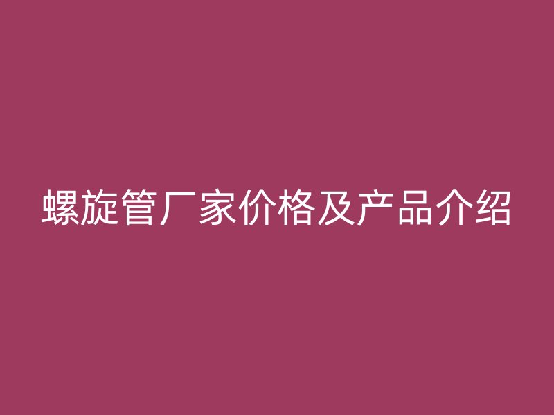 螺旋管厂家价格及产品介绍