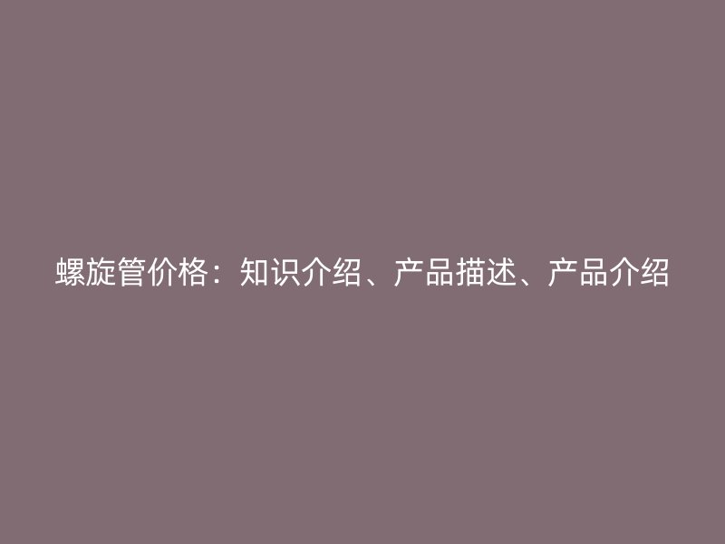 螺旋管价格：知识介绍、产品描述、产品介绍