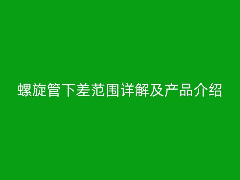 螺旋管下差范围详解及产品介绍