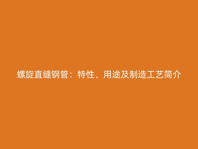 螺旋直缝钢管：特性、用途及制造工艺简介