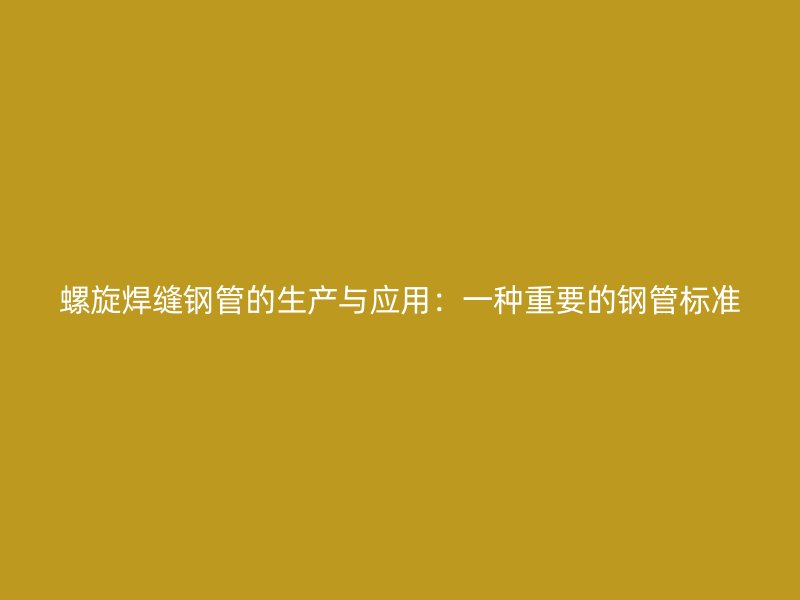 螺旋焊缝钢管的生产与应用：一种重要的钢管标准