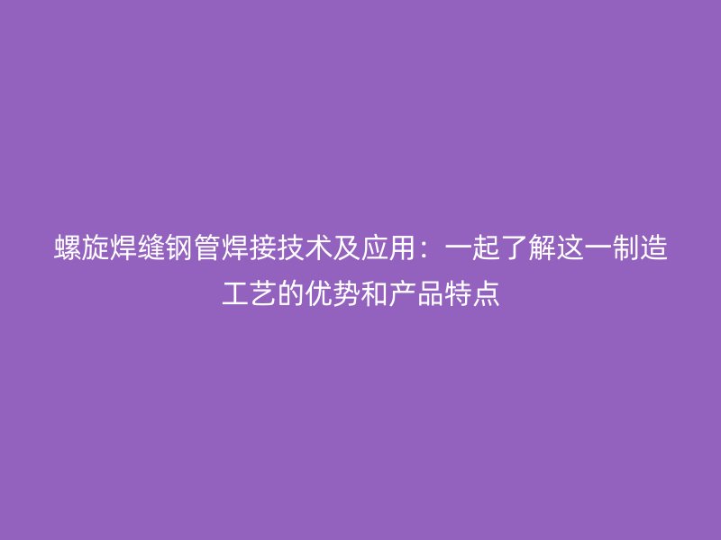 螺旋焊缝钢管焊接技术及应用：一起了解这一制造工艺的优势和产品特点
