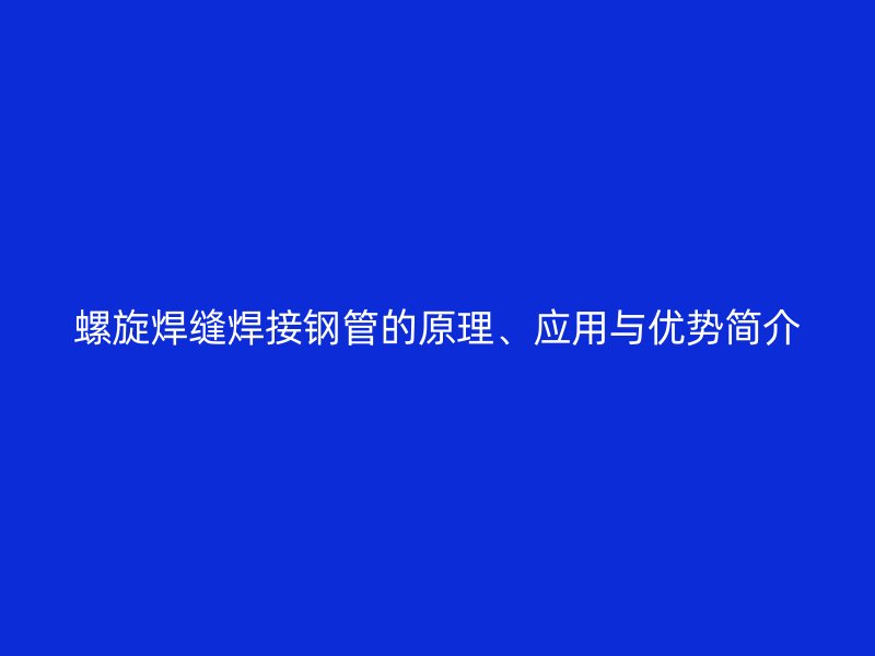 螺旋焊缝焊接钢管的原理、应用与优势简介
