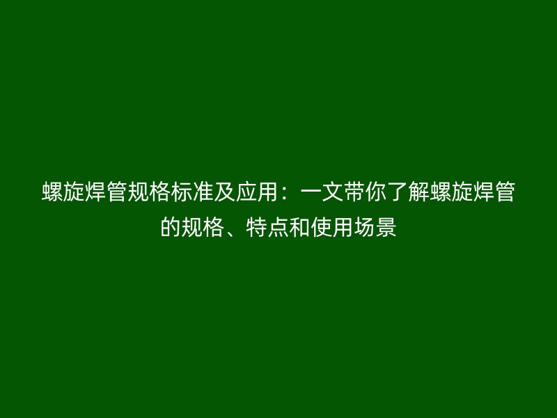 螺旋焊管规格标准及应用：一文带你了解螺旋焊管的规格、特点和使用场景