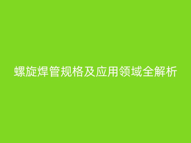 螺旋焊管规格及应用领域全解析