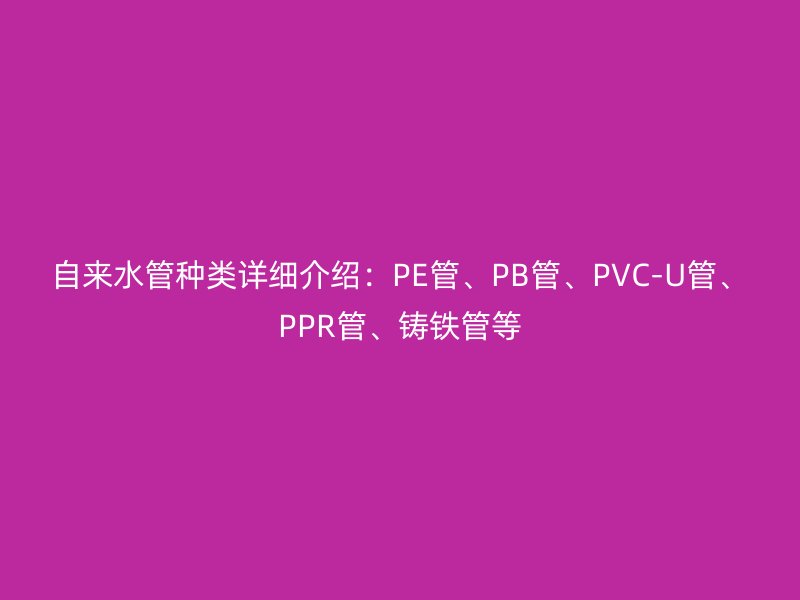 自来水管种类详细介绍：PE管、PB管、PVC-U管、PPR管、铸铁管等