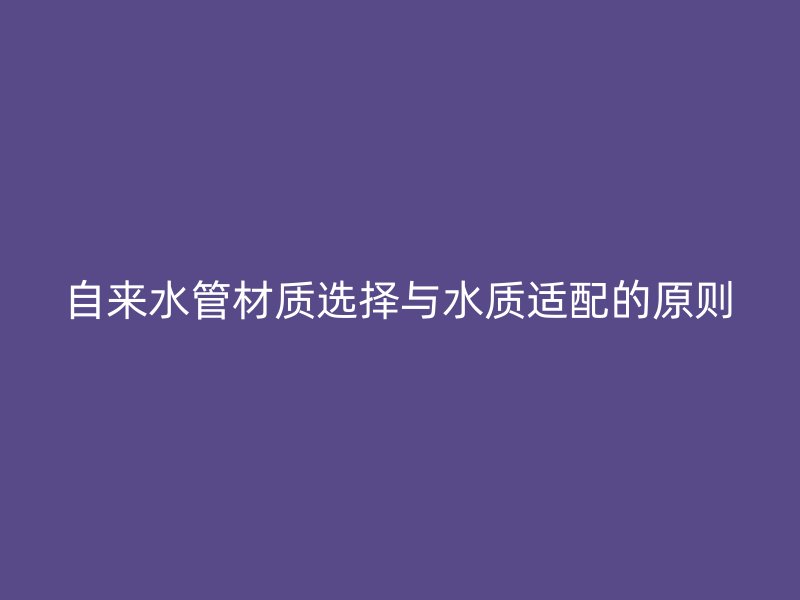 自来水管材质选择与水质适配的原则