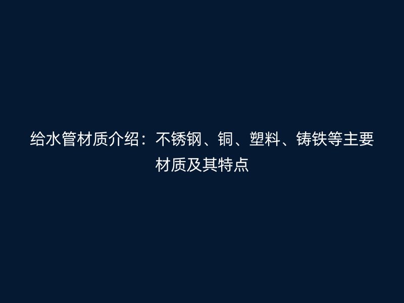 给水管材质介绍：不锈钢、铜、塑料、铸铁等主要材质及其特点