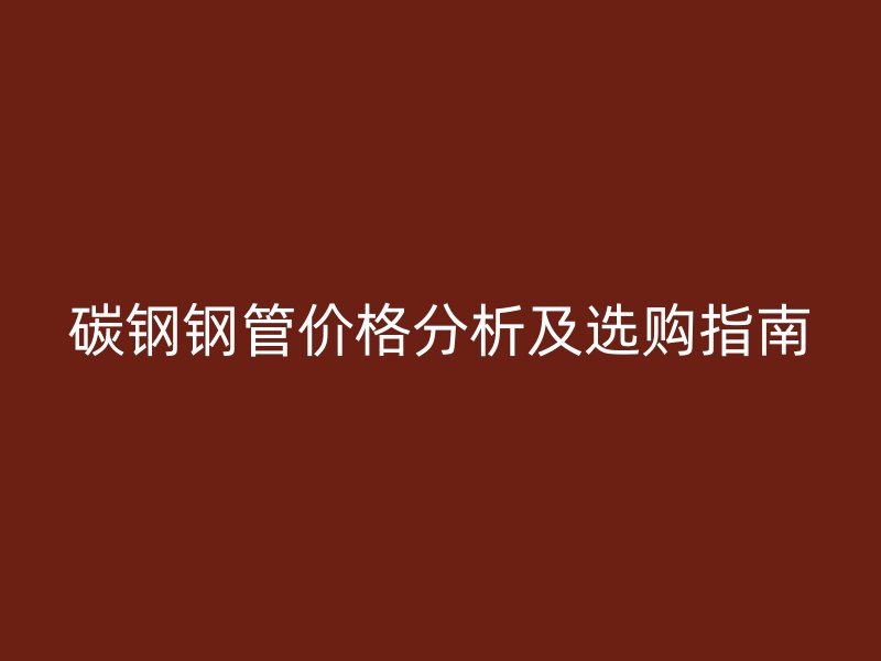 碳钢钢管价格分析及选购指南