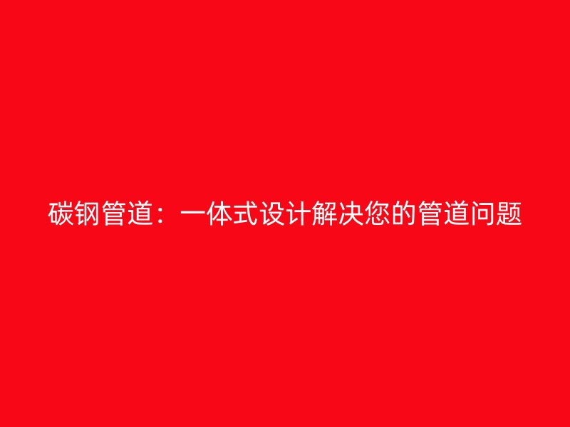 碳钢管道：一体式设计解决您的管道问题