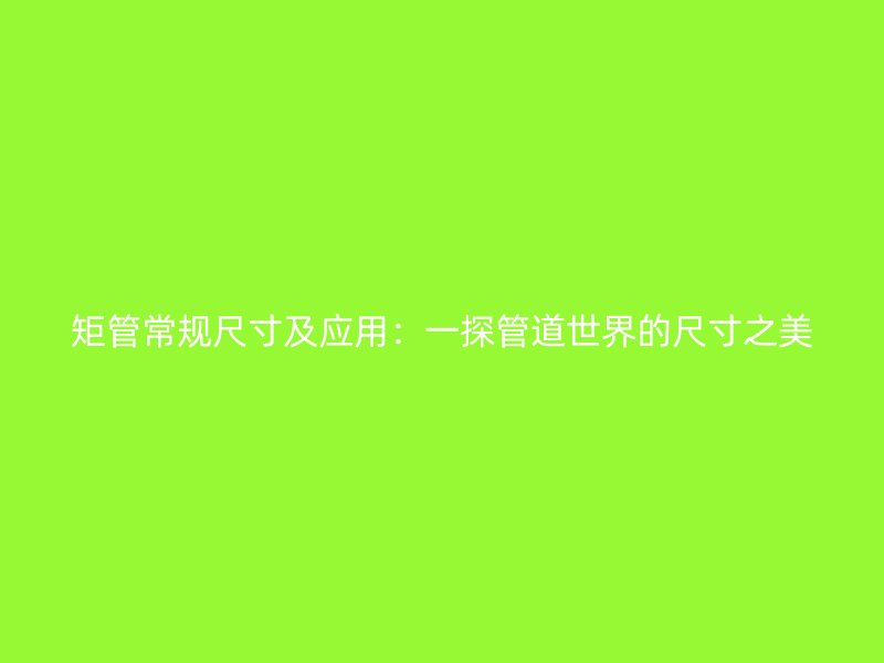 矩管常规尺寸及应用：一探管道世界的尺寸之美