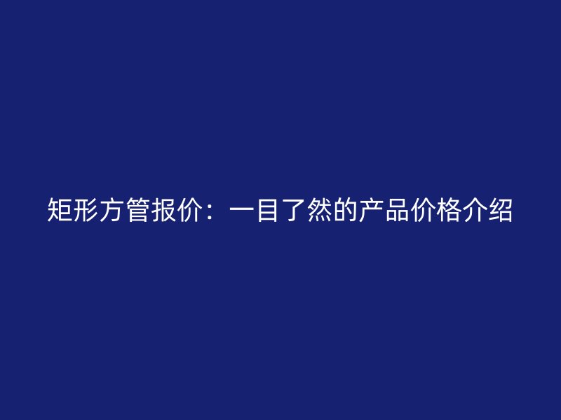 矩形方管报价：一目了然的产品价格介绍