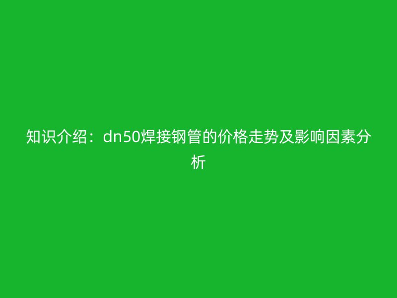 知识介绍：dn50焊接钢管的价格走势及影响因素分析