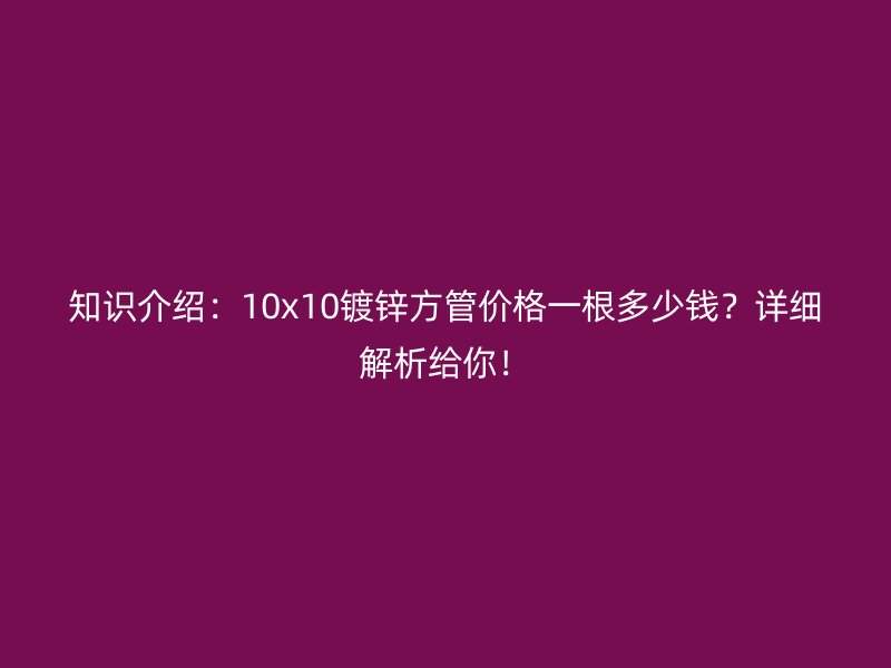 知识介绍：10x10镀锌方管价格一根多少钱？详细解析给你！