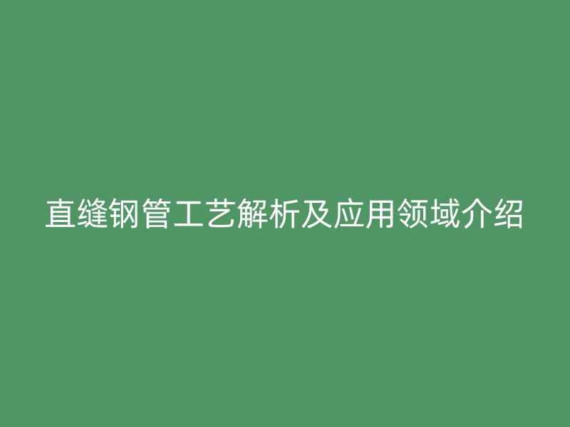 直缝钢管工艺解析及应用领域介绍
