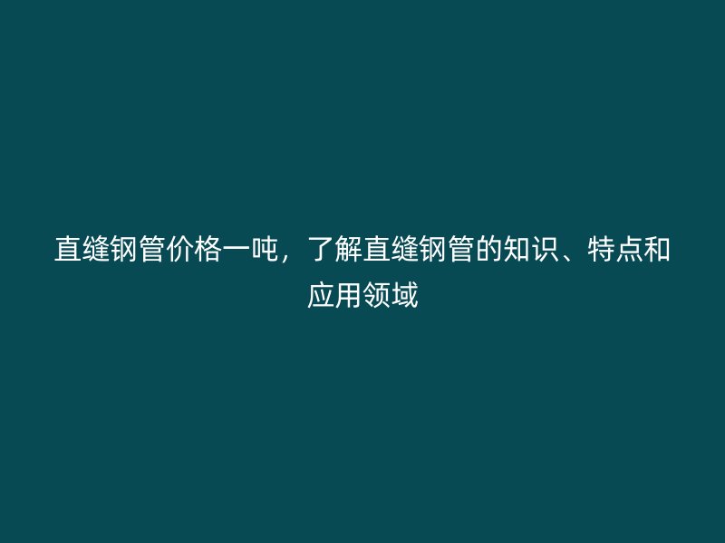 直缝钢管价格一吨，了解直缝钢管的知识、特点和应用领域