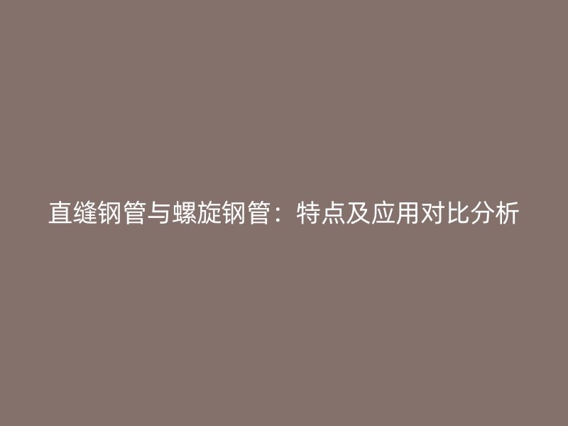 直缝钢管与螺旋钢管：特点及应用对比分析