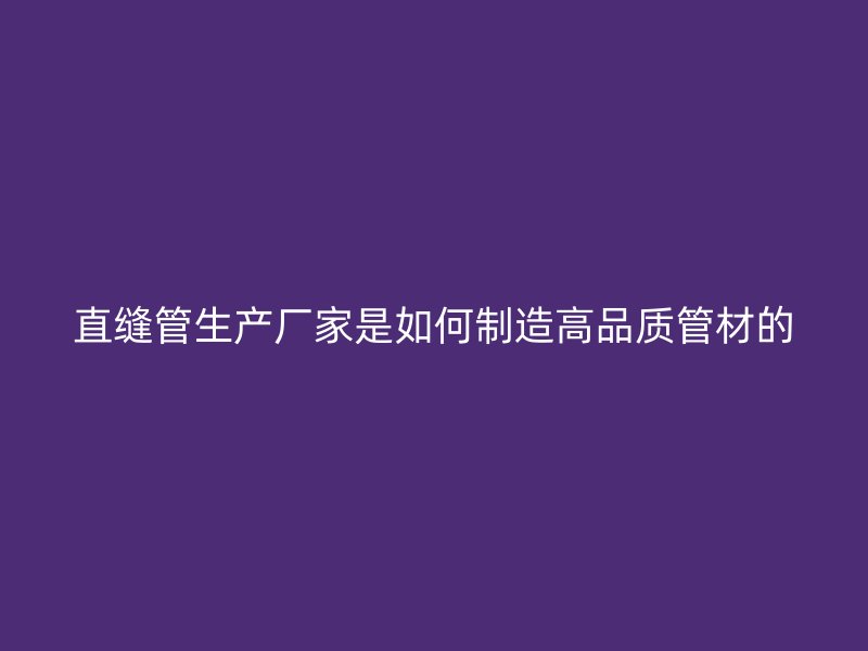 直缝管生产厂家是如何制造高品质管材的