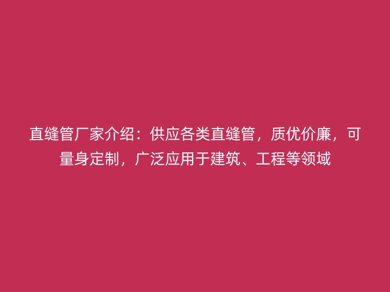 直缝管厂家介绍：供应各类直缝管，质优价廉，可量身定制，广泛应用于建筑、工程等领域