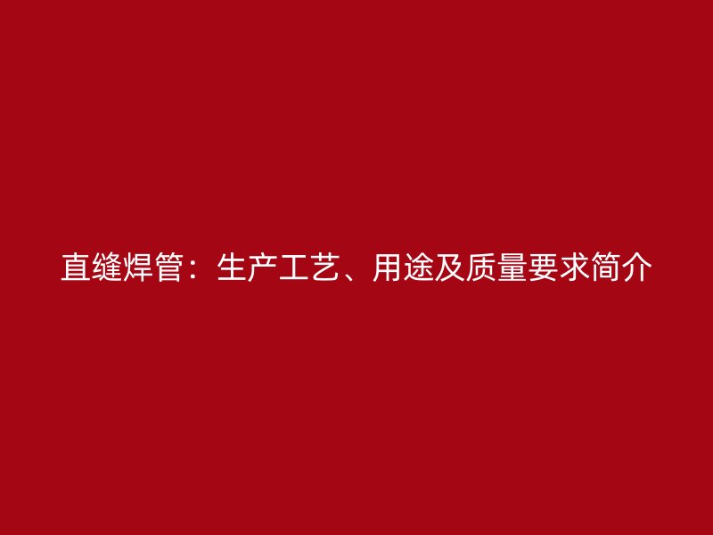 直缝焊管：生产工艺、用途及质量要求简介
