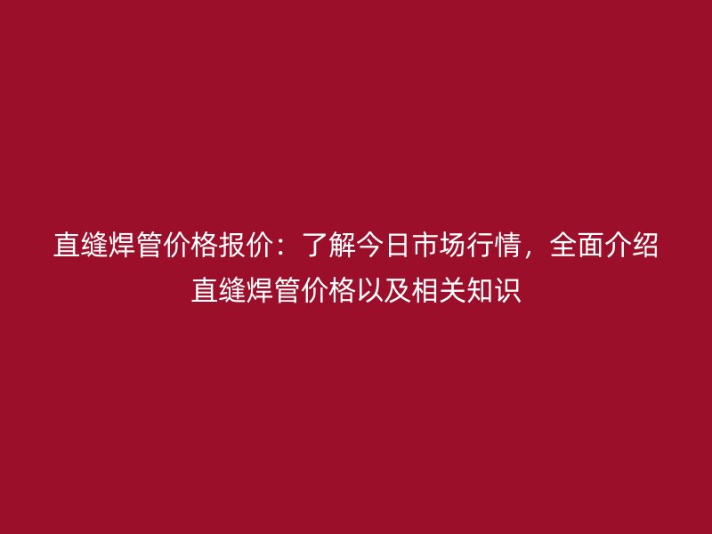 直缝焊管价格报价：了解今日市场行情，全面介绍直缝焊管价格以及相关知识