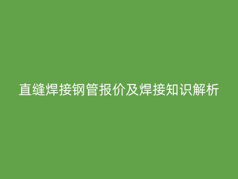 直缝焊接钢管报价及焊接知识解析