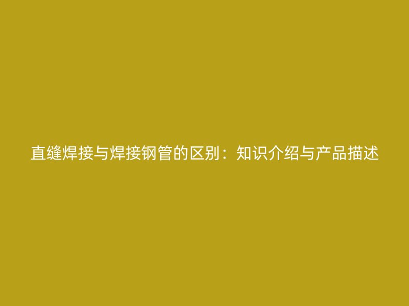 直缝焊接与焊接钢管的区别：知识介绍与产品描述