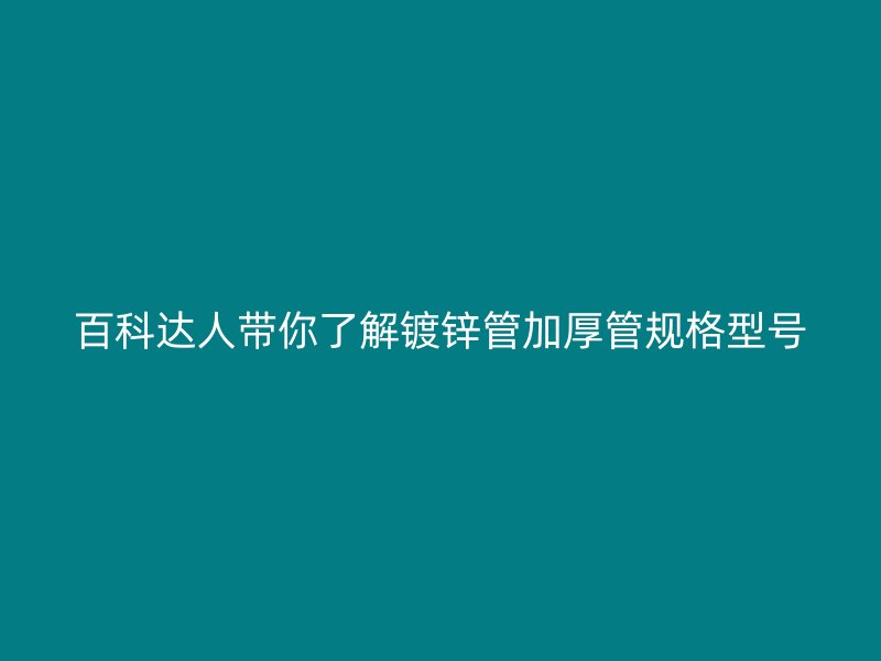 百科达人带你了解镀锌管加厚管规格型号