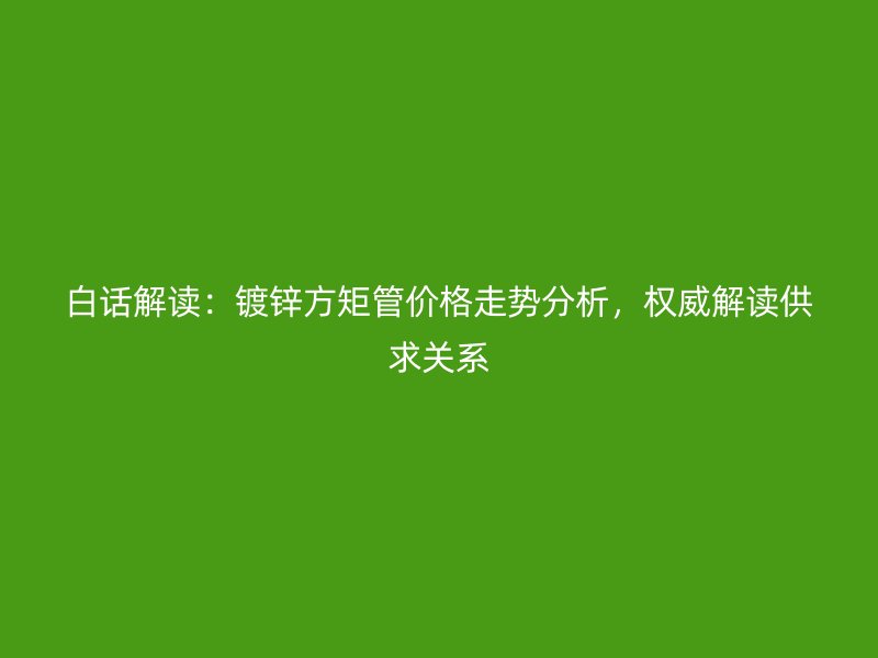 白话解读：镀锌方矩管价格走势分析，权威解读供求关系