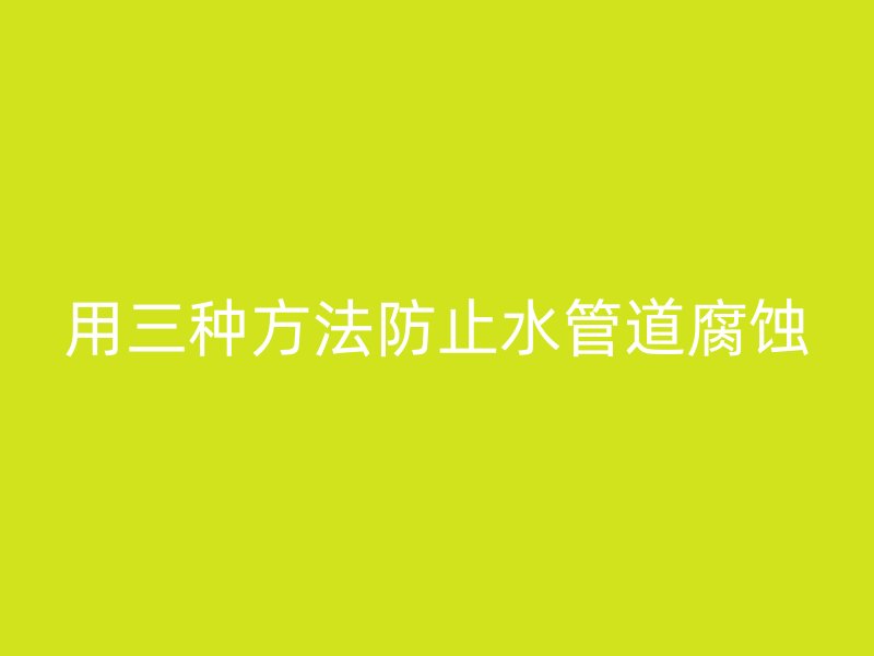 用三种方法防止水管道腐蚀
