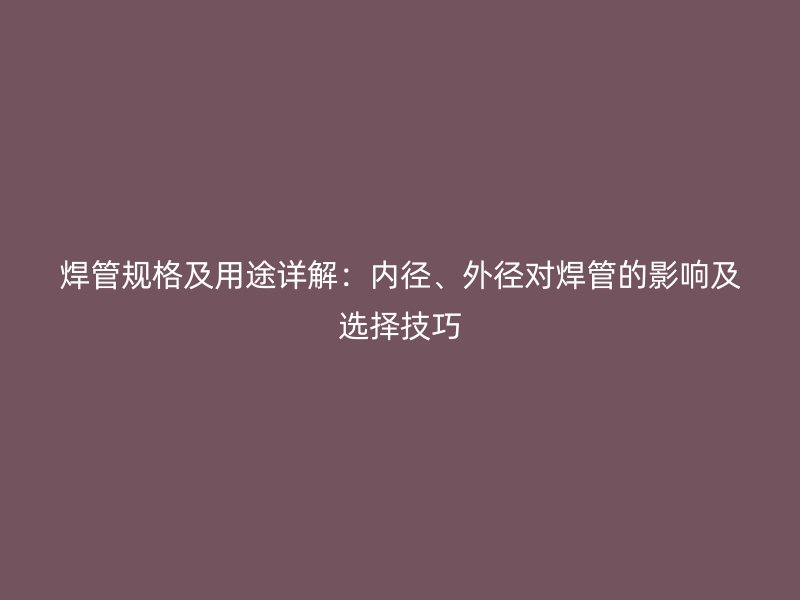 焊管规格及用途详解：内径、外径对焊管的影响及选择技巧