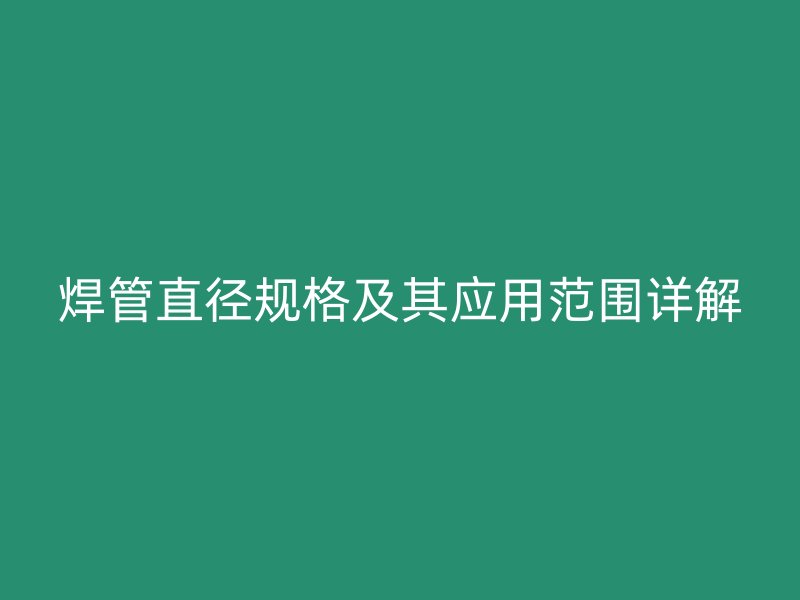 焊管直径规格及其应用范围详解