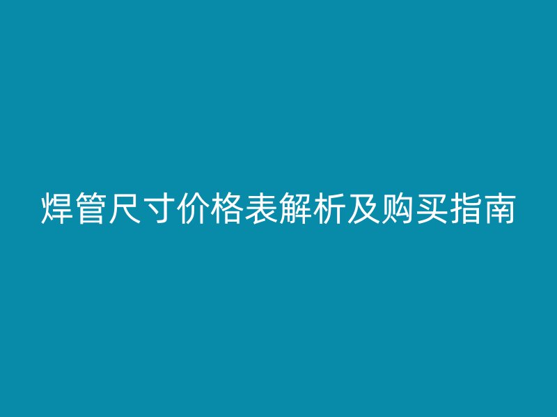 焊管尺寸价格表解析及购买指南
