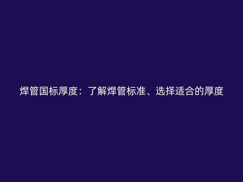 焊管国标厚度：了解焊管标准、选择适合的厚度