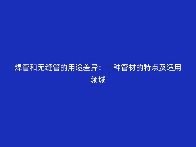 焊管和无缝管的用途差异：一种管材的特点及适用领域